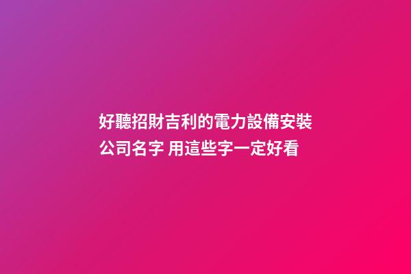 好聽招財吉利的電力設備安裝公司名字 用這些字一定好看